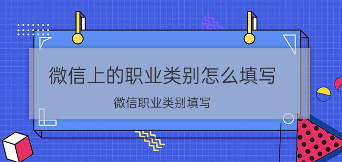 微信上的职业类别怎么填写 微信职业类别填写